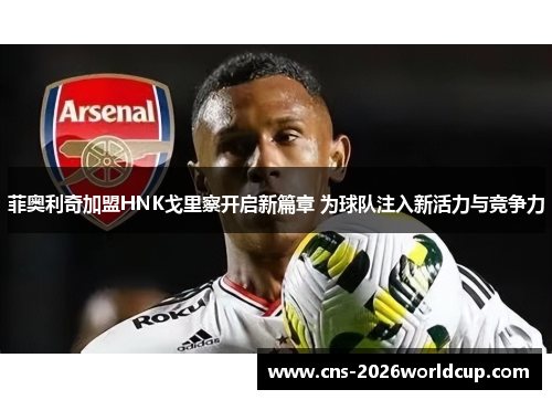 菲奥利奇加盟HNK戈里察开启新篇章 为球队注入新活力与竞争力