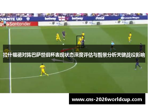 拉什福德对阵巴萨世俱杯表现状态深度评估与前景分析关键战役影响