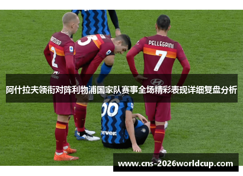 阿什拉夫领衔对阵利物浦国家队赛事全场精彩表现详细复盘分析