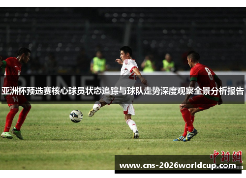 亚洲杯预选赛核心球员状态追踪与球队走势深度观察全景分析报告