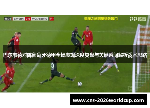 巴尔韦德对阵葡萄牙德甲全场表现深度复盘与关键瞬间解析战术思路