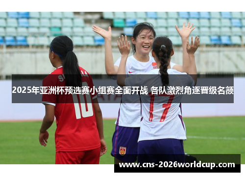 2025年亚洲杯预选赛小组赛全面开战 各队激烈角逐晋级名额