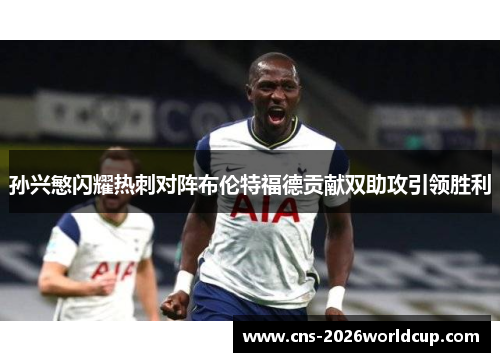 孙兴慜闪耀热刺对阵布伦特福德贡献双助攻引领胜利