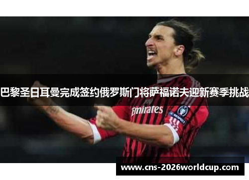 巴黎圣日耳曼完成签约俄罗斯门将萨福诺夫迎新赛季挑战 巴黎圣日耳曼完成签约俄罗斯门将萨福诺夫迎新赛季挑战