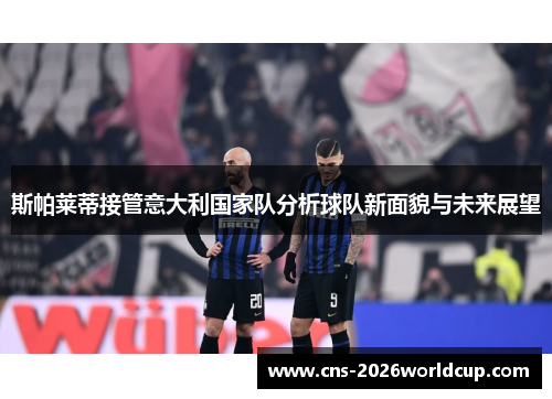 斯帕莱蒂接管意大利国家队分析球队新面貌与未来展望 斯帕莱蒂接管意大利国家队分析球队新面貌与未来展望