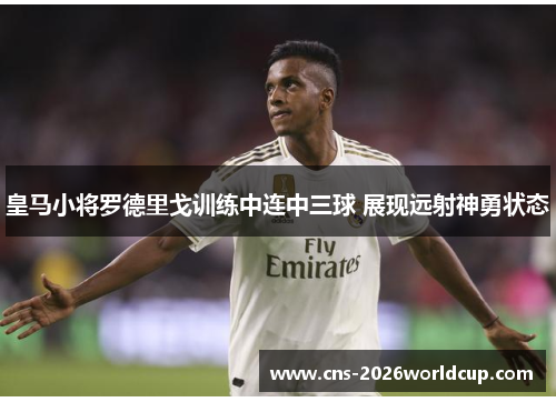 皇马小将罗德里戈训练中连中三球 展现远射神勇状态