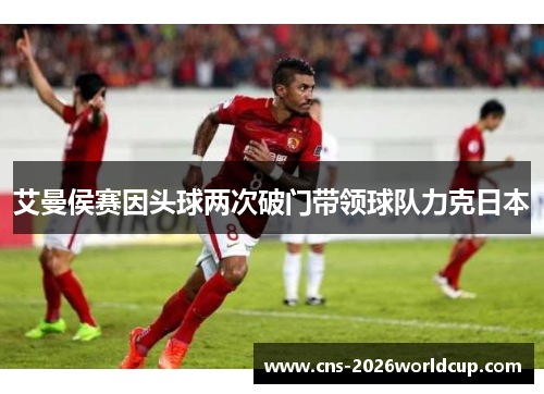 艾曼侯赛因头球两次破门带领球队力克日本 艾曼侯赛因头球两次破门带领球队力克日本
