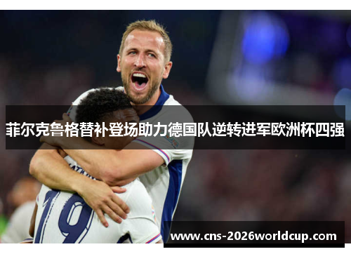 菲尔克鲁格替补登场助力德国队逆转进军欧洲杯四强