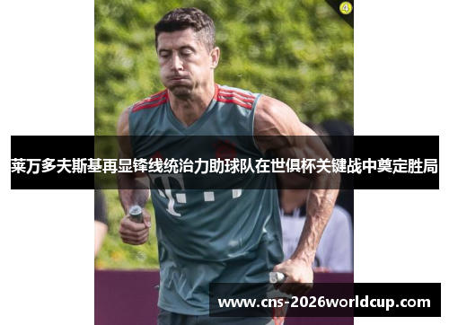 莱万多夫斯基再显锋线统治力助球队在世俱杯关键战中奠定胜局 莱万多夫斯基再显锋线统治力助球队在世俱杯关键战中奠定胜局