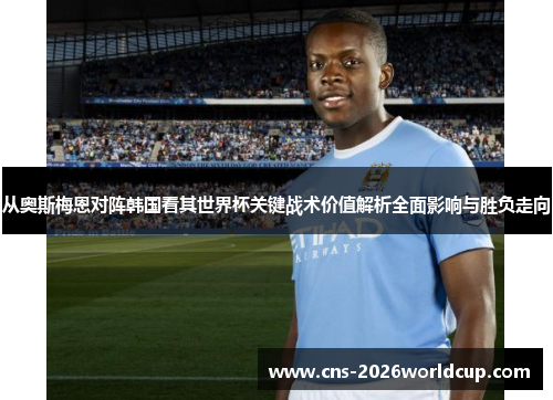 从奥斯梅恩对阵韩国看其世界杯关键战术价值解析全面影响与胜负走向 从奥斯梅恩对阵韩国看其世界杯关键战术价值解析全面影响与胜负走向