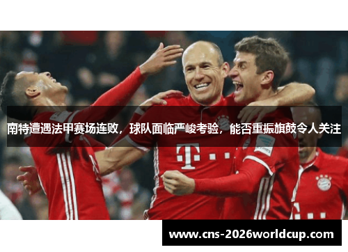 南特遭遇法甲赛场连败，球队面临严峻考验，能否重振旗鼓令人关注