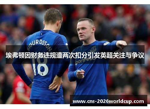 埃弗顿因财务违规遭两次扣分引发英超关注与争议