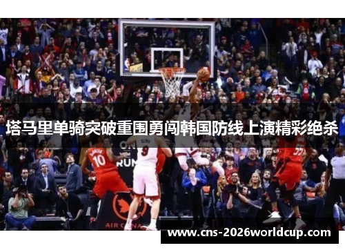 塔马里单骑突破重围勇闯韩国防线上演精彩绝杀