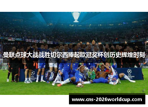 曼联点球大战战胜切尔西捧起欧冠奖杯创历史辉煌时刻