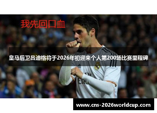 皇马后卫吕迪格将于2026年初迎来个人第200场比赛里程碑