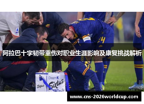 阿拉巴十字韧带重伤对职业生涯影响及康复挑战解析