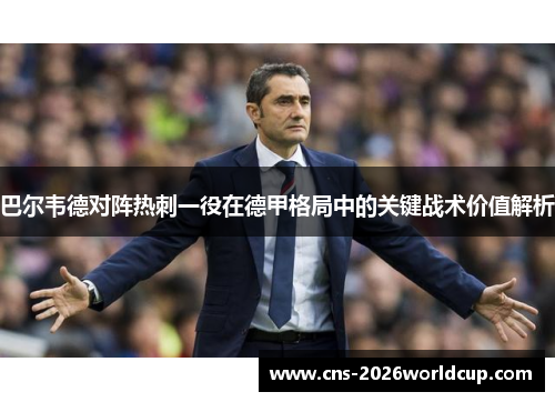 巴尔韦德对阵热刺一役在德甲格局中的关键战术价值解析 巴尔韦德对阵热刺一役在德甲格局中的关键战术价值解析