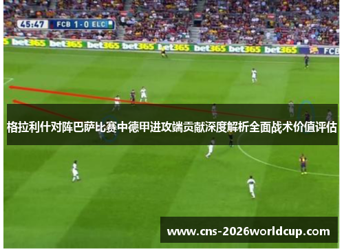 格拉利什对阵巴萨比赛中德甲进攻端贡献深度解析全面战术价值评估