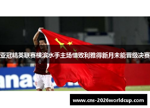 亚冠精英联赛横滨水手主场惜败利雅得新月未能晋级决赛