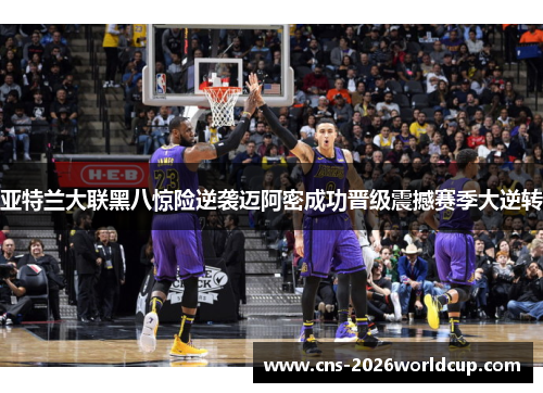 亚特兰大联黑八惊险逆袭迈阿密成功晋级震撼赛季大逆转