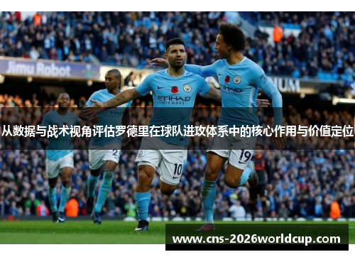 从数据与战术视角评估罗德里在球队进攻体系中的核心作用与价值定位