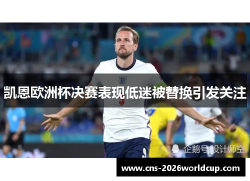 凯恩欧洲杯决赛表现低迷被替换引发关注 凯恩欧洲杯决赛表现低迷被替换引发关注