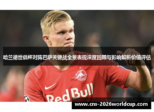 哈兰德世俱杯对阵巴萨关键战全景表现深度回顾与影响解析价值评估