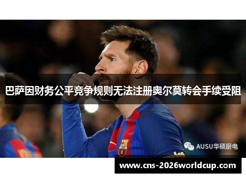 巴萨因财务公平竞争规则无法注册奥尔莫转会手续受阻 巴萨因财务公平竞争规则无法注册奥尔莫转会手续受阻
