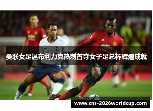 曼联女足温布利力克热刺首夺女子足总杯辉煌成就 曼联女足温布利力克热刺首夺女子足总杯辉煌成就